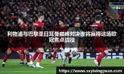 利物浦与巴黎圣日耳曼巅峰对决谁将赢得这场欧冠焦点战役