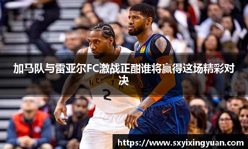 加马队与雷亚尔FC激战正酣谁将赢得这场精彩对决