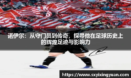 诺伊尔：从守门员到传奇，探寻他在足球历史上的辉煌足迹与影响力